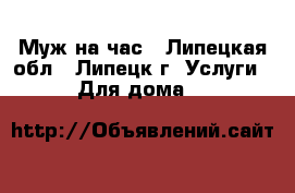 Муж на час - Липецкая обл., Липецк г. Услуги » Для дома   